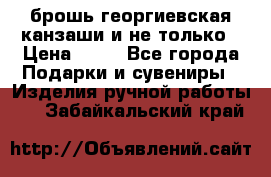 брошь георгиевская канзаши и не только › Цена ­ 50 - Все города Подарки и сувениры » Изделия ручной работы   . Забайкальский край